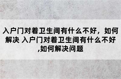 入户门对着卫生间有什么不好，如何解决 入户门对着卫生间有什么不好,如何解决问题